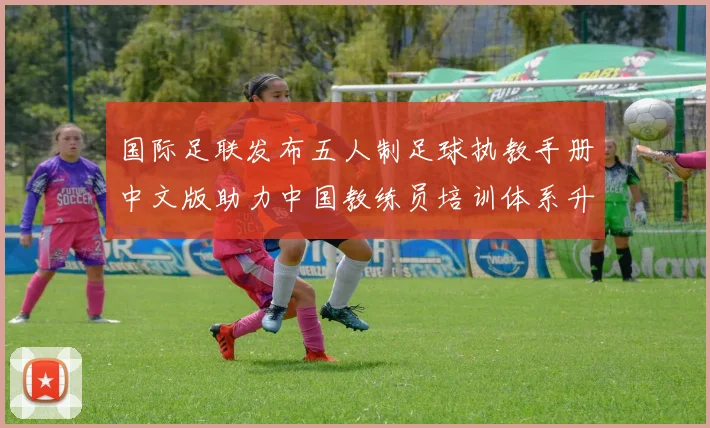 国际足联发布五人制足球执教手册中文版助力中国教练员培训体系升级