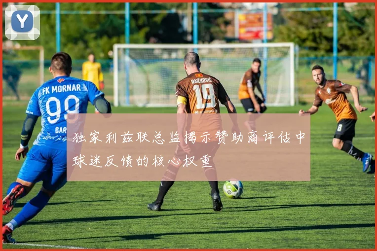 独家利兹联总监揭示赞助商评估中球迷反馈的核心权重