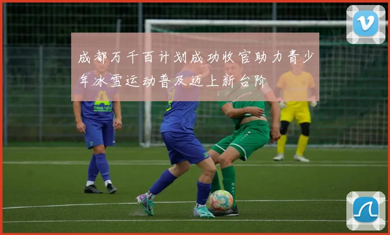 成都万千百计划成功收官助力青少年冰雪运动普及迈上新台阶