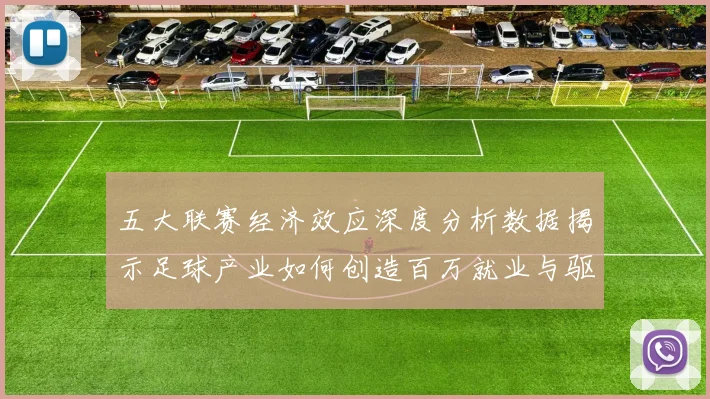 五大联赛经济效应深度分析数据揭示足球产业如何创造百万就业与驱动城市经济增长