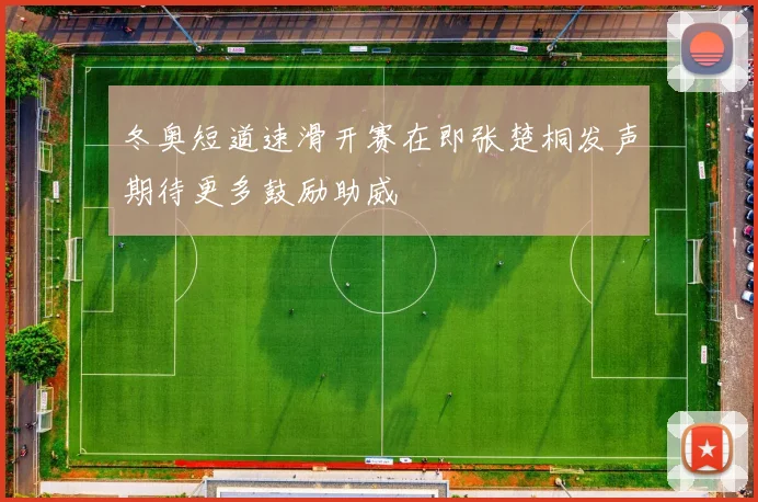 冬奥短道速滑开赛在即张楚桐发声期待更多鼓励助威