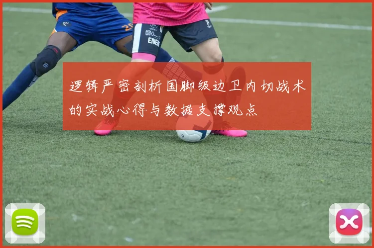 逻辑严密剖析国脚级边卫内切战术的实战心得与数据支撑观点